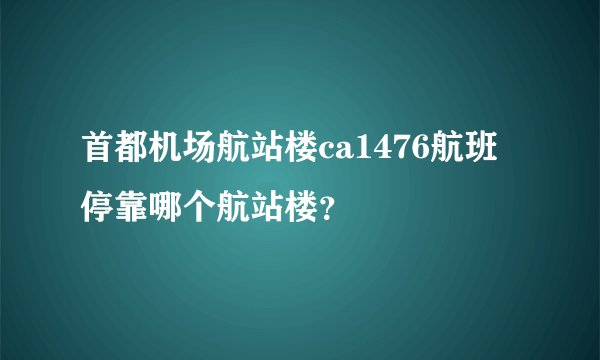 首都机场航站楼ca1476航班停靠哪个航站楼？