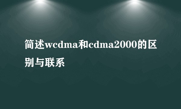 简述wcdma和cdma2000的区别与联系