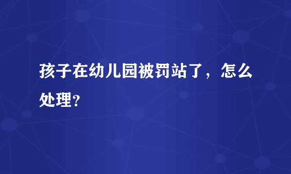 孩子在幼儿园被罚站了,怎么处理?