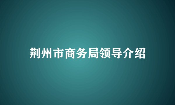 荆州市商务局领导介绍