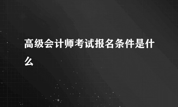 高级会计师考试报名条件是什么