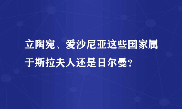 立陶宛、爱沙尼亚这些国家属于斯拉夫人还是日尔曼？