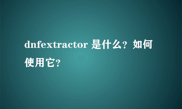 dnfextractor 是什么？如何使用它？