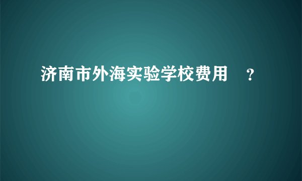 济南市外海实验学校费用 ？