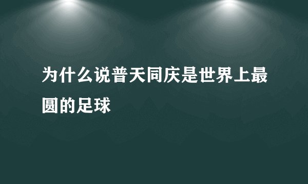 为什么说普天同庆是世界上最圆的足球