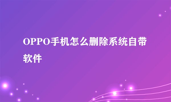 OPPO手机怎么删除系统自带软件