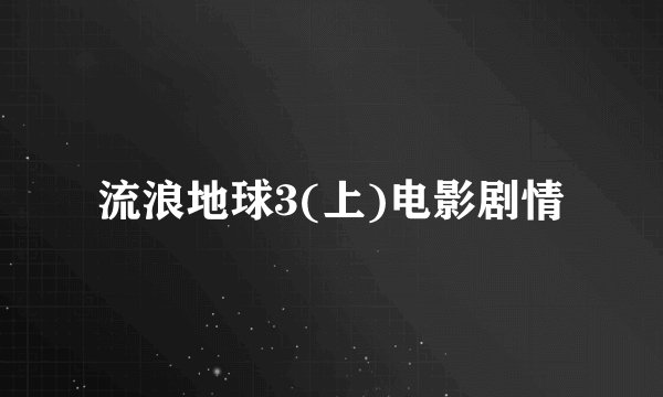 流浪地球3(上)电影剧情