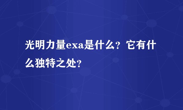 光明力量exa是什么？它有什么独特之处？