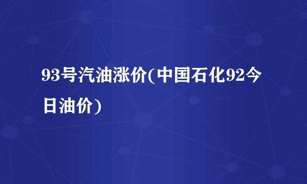 93号汽油涨价(中国石化92今日油价)
