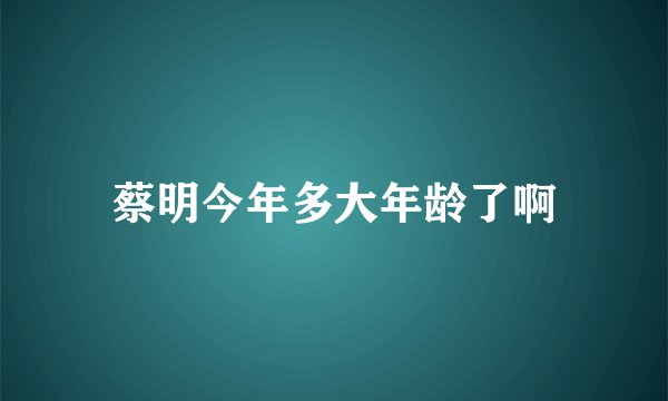 蔡明今年多大年龄了啊