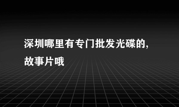 深圳哪里有专门批发光碟的,故事片哦