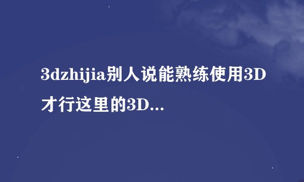 3dzhijia别人说能熟练使用3D才行这里的3D是指什么软件