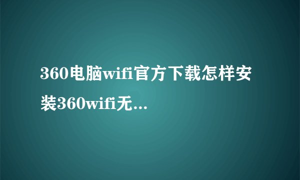 360电脑wifi官方下载怎样安装360wifi无线网卡驱动