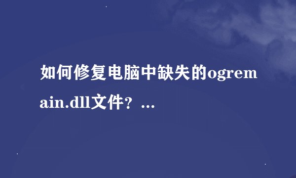 如何修复电脑中缺失的ogremain.dll文件？_总是出现ogremain.dll加载错误如何解决