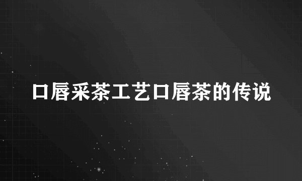 口唇采茶工艺口唇茶的传说