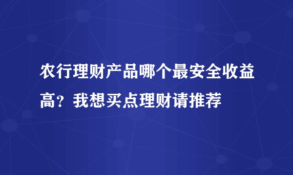农行理财产品哪个最安全收益高？我想买点理财请推荐