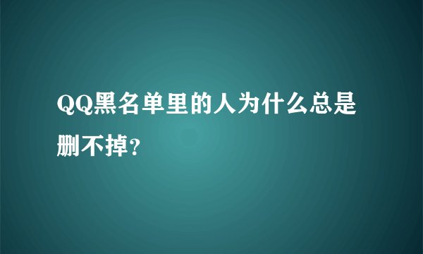 QQ黑名单里的人为什么总是删不掉？