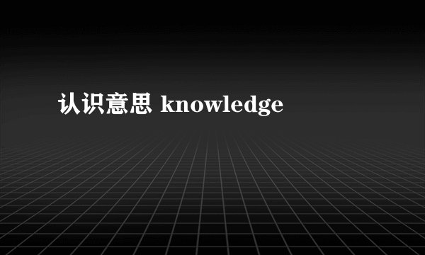 认识意思 knowledge