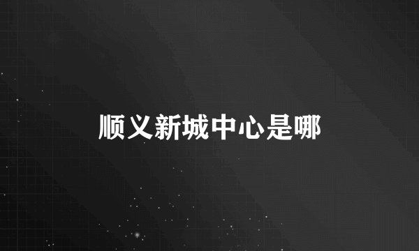 顺义新城中心是哪