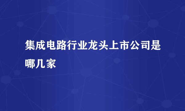 集成电路行业龙头上市公司是哪几家