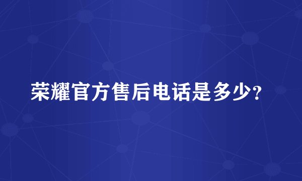 荣耀官方售后电话是多少？