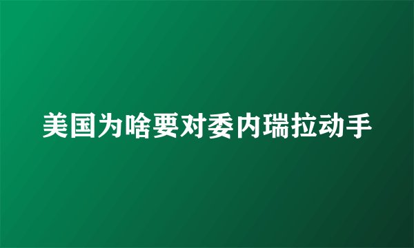 美国为啥要对委内瑞拉动手