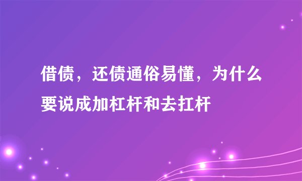 借债，还债通俗易懂，为什么要说成加杠杆和去扛杆