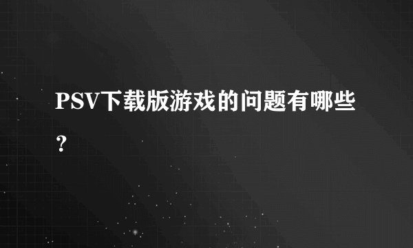 PSV下载版游戏的问题有哪些？