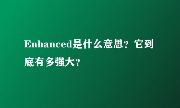 Enhanced是什么意思?它到底有多强大?
