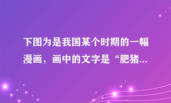 下图为是我国某个时期的一幅漫画，画中的文字是“肥猪赛大象，就是鼻子短，全社杀一口，足够吃半年。”下