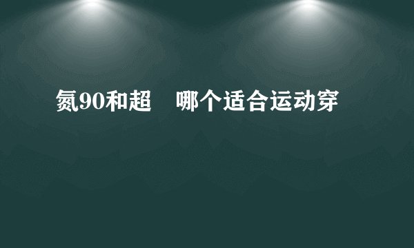氮90和超䨻哪个适合运动穿