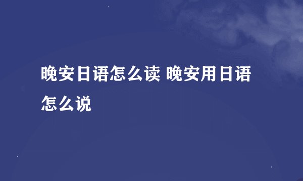 晚安日语怎么读 晚安用日语怎么说