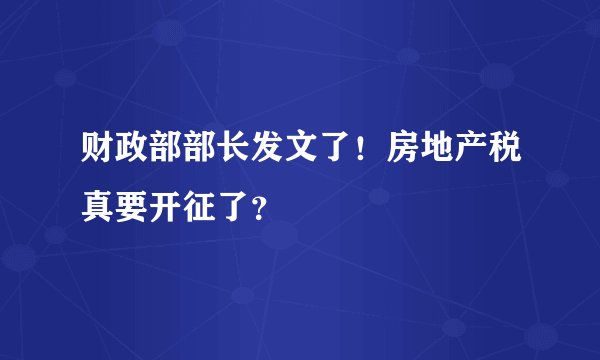 财政部部长发文了！房地产税真要开征了？