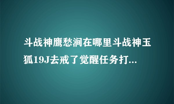 斗战神鹰愁涧在哪里斗战神玉狐19J去戒了觉醒任务打了龟仙人后拿到大圣的感召但
