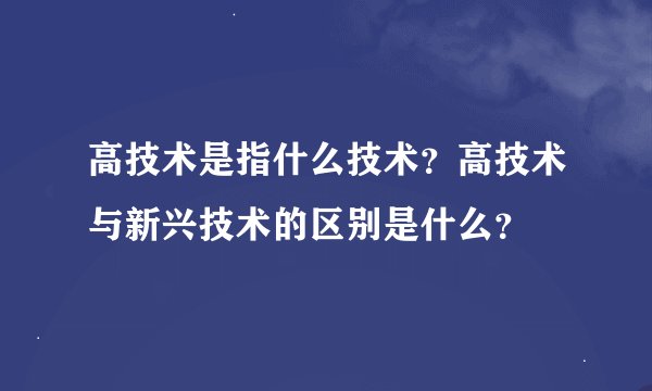 高技术是指什么技术？高技术与新兴技术的区别是什么？