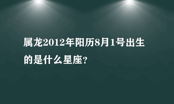 属龙2012年阳历8月1号出生的是什么星座？