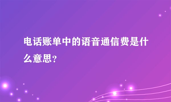 电话账单中的语音通信费是什么意思?