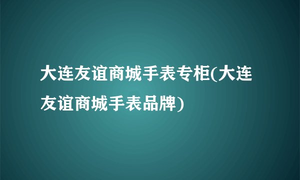 大连友谊商城手表专柜(大连友谊商城手表品牌)