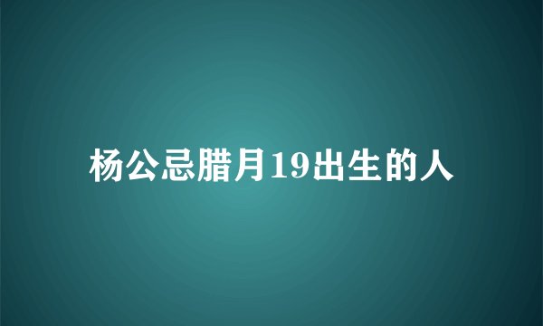 杨公忌腊月19出生的人