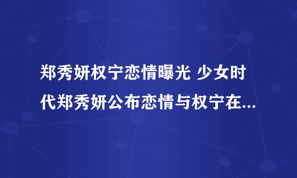 郑秀妍权宁恋情曝光 少女时代郑秀妍公布恋情与权宁在一起了吗