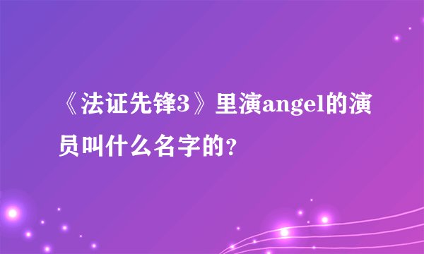 《法证先锋3》里演angel的演员叫什么名字的？