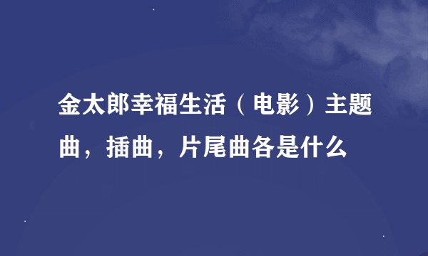 金太郎幸福生活（电影）主题曲，插曲，片尾曲各是什么