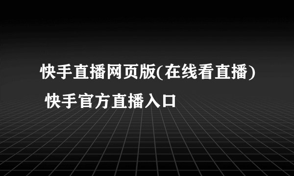 快手直播网页版(在线看直播) 快手官方直播入口