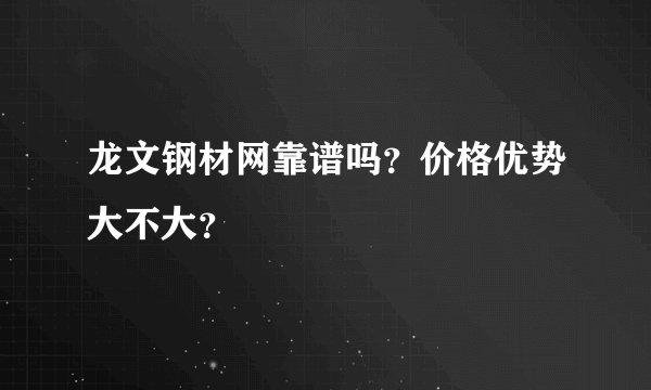 龙文钢材网靠谱吗？价格优势大不大？