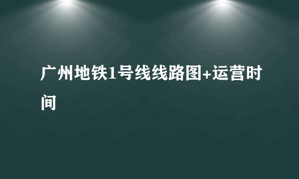 广州地铁1号线线路图+运营时间
