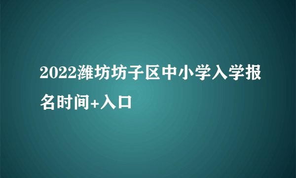 2022潍坊坊子区中小学入学报名时间+入口