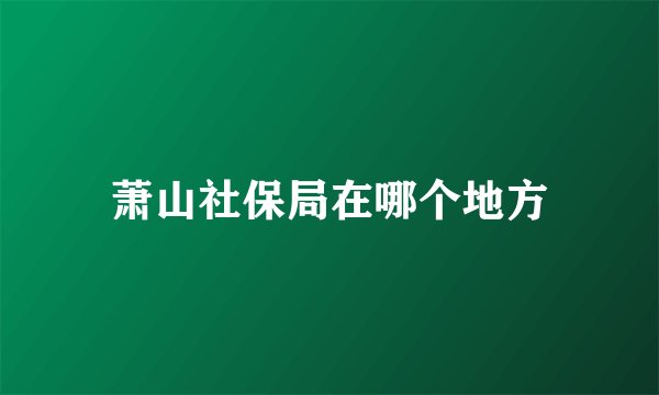 萧山社保局在哪个地方