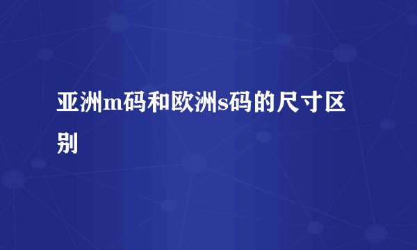 亚洲m码和欧洲s码的尺寸区别