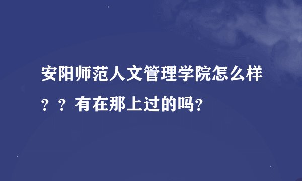 安阳师范人文管理学院怎么样??有在那上过的吗?