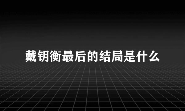 戴钥衡最后的结局是什么